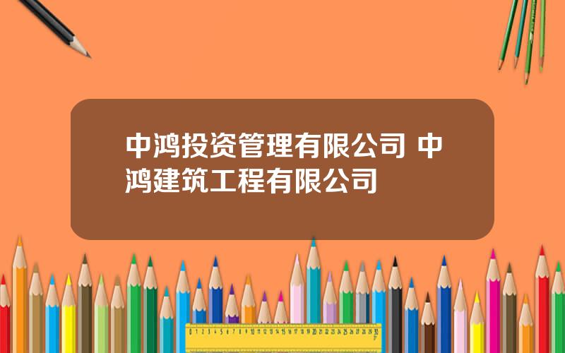 中鸿投资管理有限公司 中鸿建筑工程有限公司